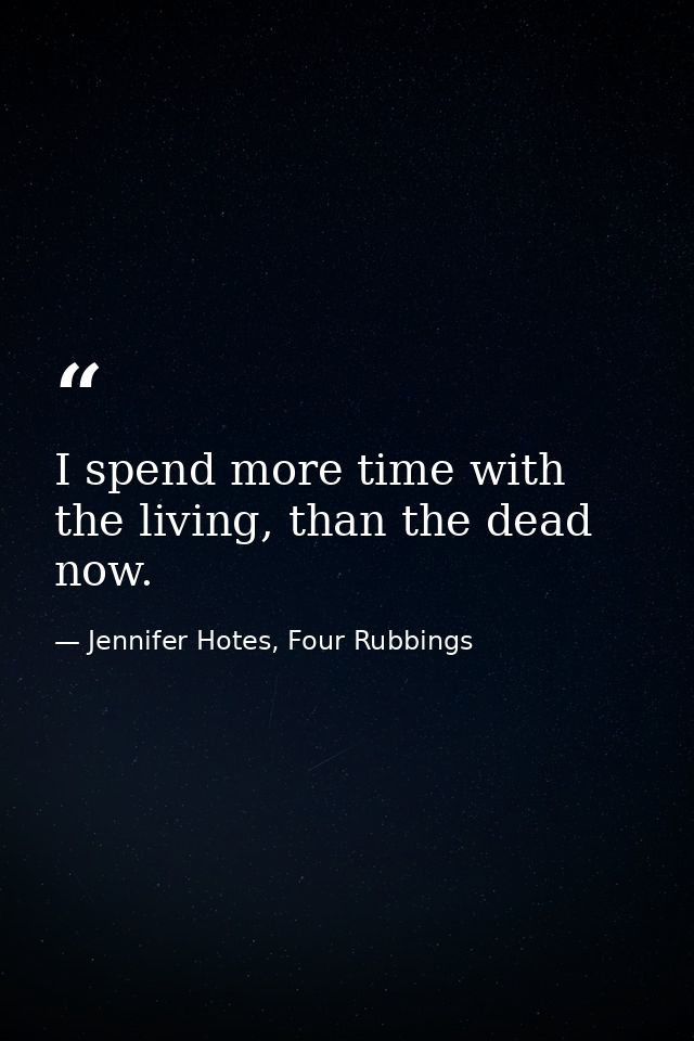 I spend more time with the living, than the dead now. — Jennifer Hotes, Four Rubbings