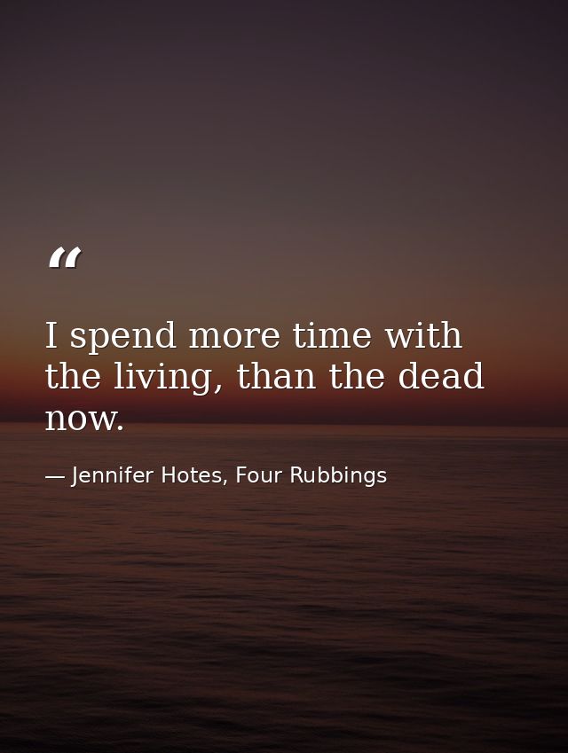 I spend more time with the living, than the dead now. — Jennifer Hotes, Four Rubbings