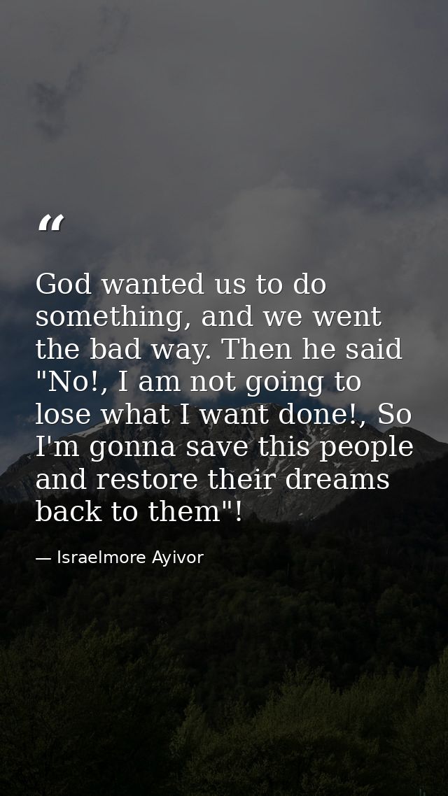 God wanted us to do something, and we went the bad way. Then he said "No!, I am not going to lose what I want done!, So  — Israelmore Ayivor