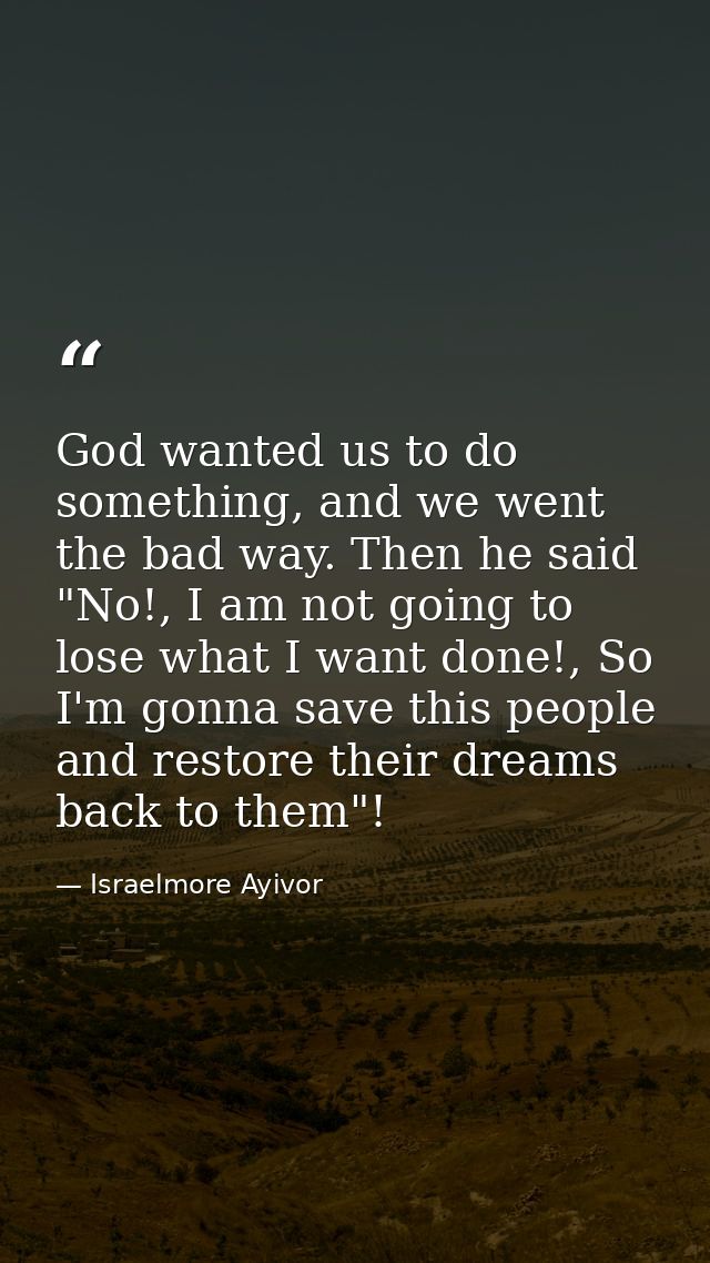 God wanted us to do something, and we went the bad way. Then he said "No!, I am not going to lose what I want done!, So  — Israelmore Ayivor