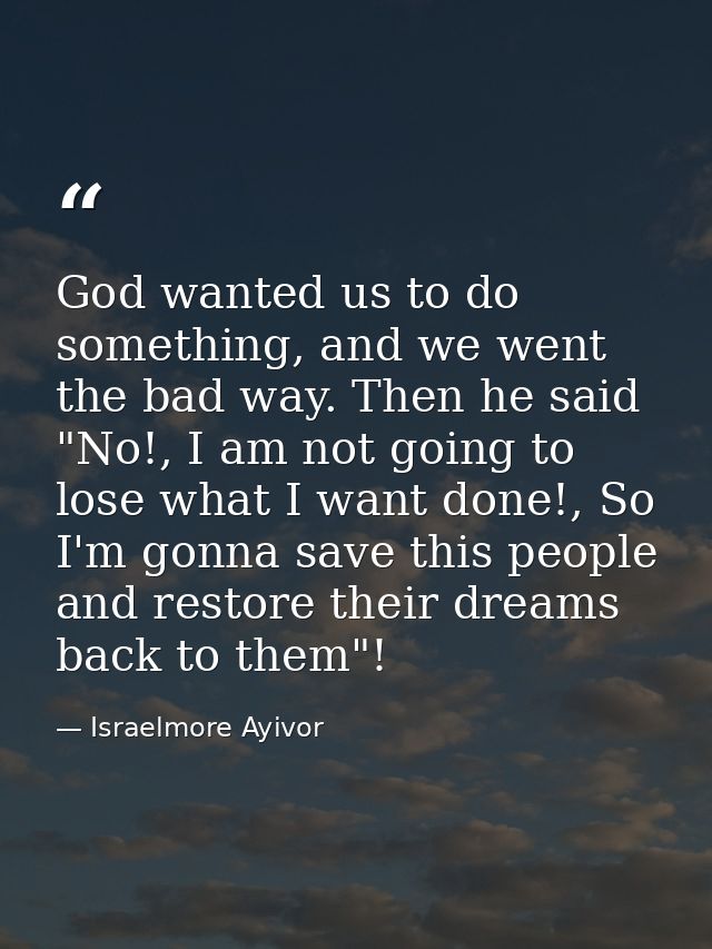 God wanted us to do something, and we went the bad way. Then he said "No!, I am not going to lose what I want done!, So  — Israelmore Ayivor