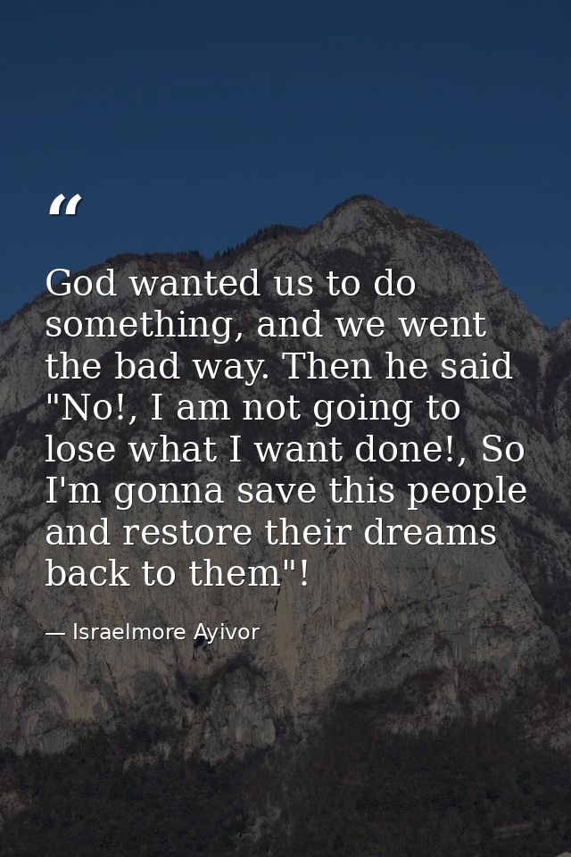 God wanted us to do something, and we went the bad way. Then he said "No!, I am not going to lose what I want done!, So  — Israelmore Ayivor