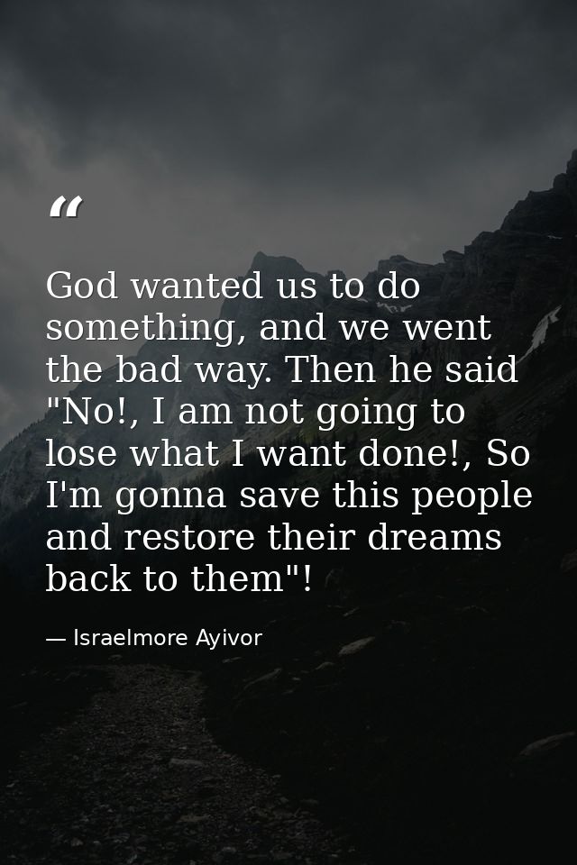 God wanted us to do something, and we went the bad way. Then he said "No!, I am not going to lose what I want done!, So  — Israelmore Ayivor