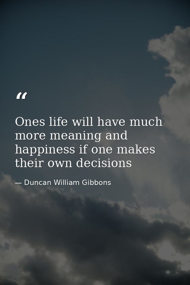 Ones life will have much more meaning and happiness if one makes their own decisions — Duncan William Gibbons