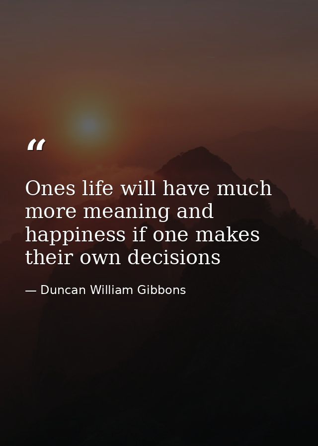 Ones life will have much more meaning and happiness if one makes their own decisions — Duncan William Gibbons