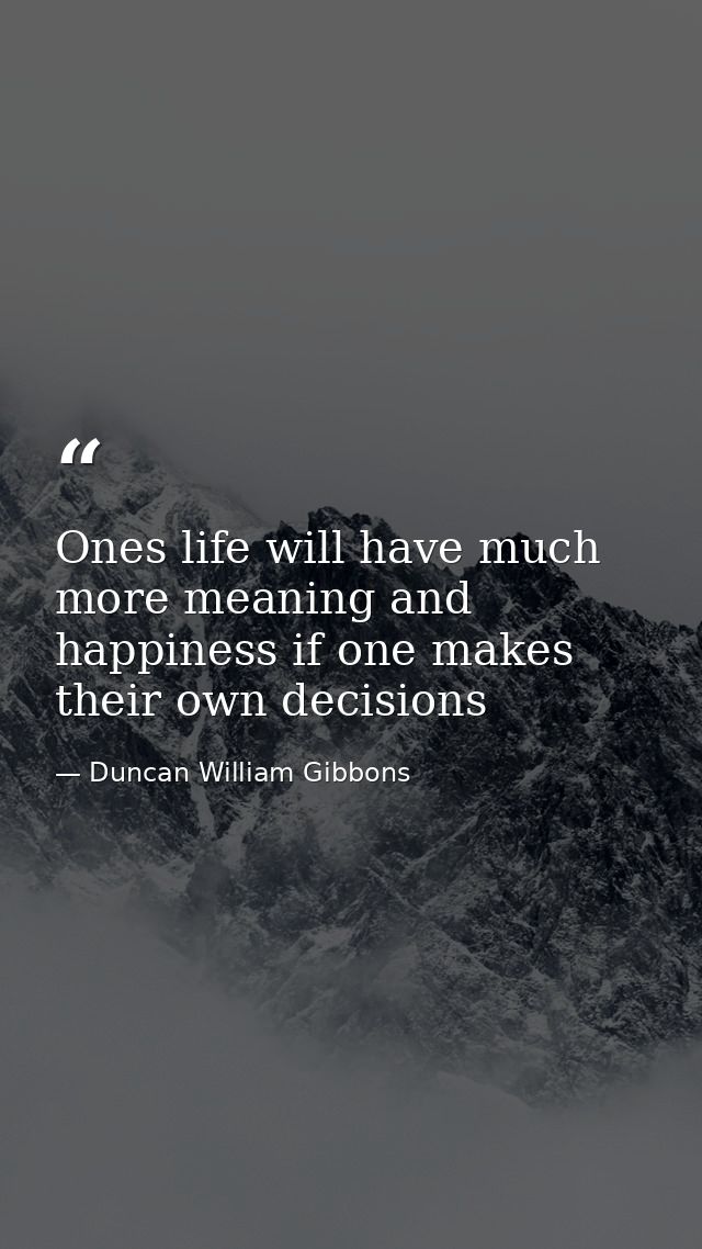 Ones life will have much more meaning and happiness if one makes their own decisions — Duncan William Gibbons