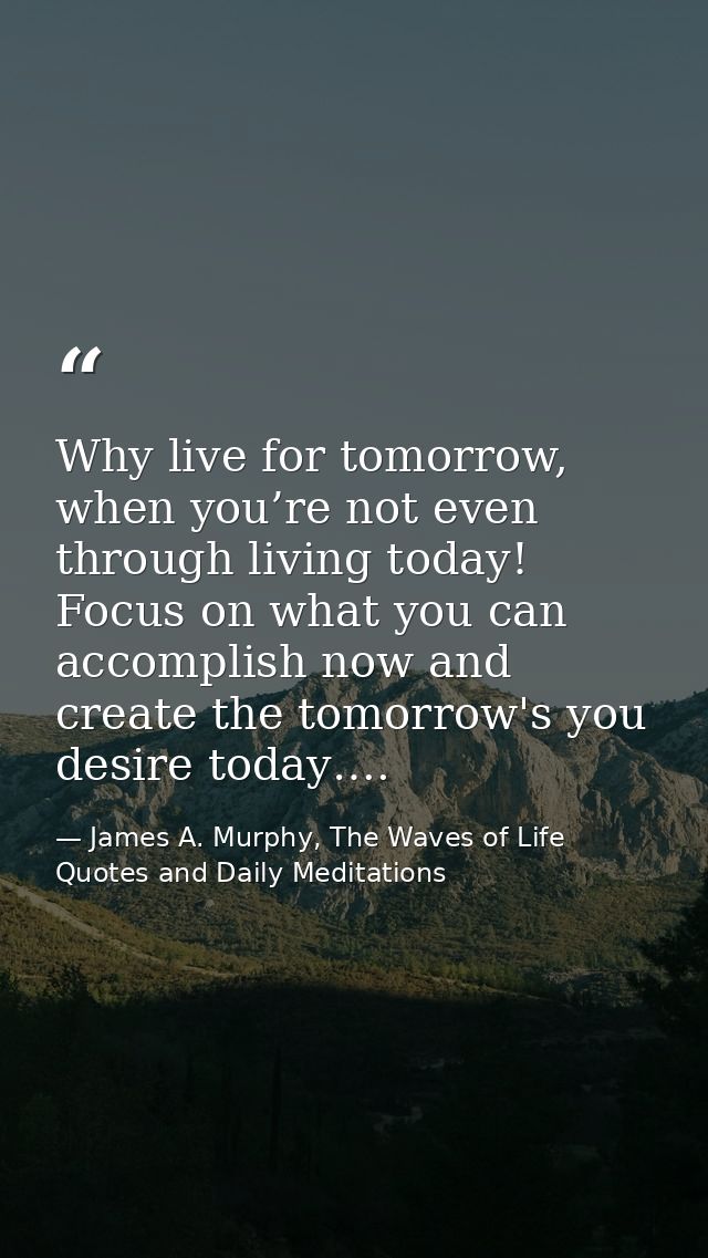 Why live for tomorrow, when you’re not even through living today! Focus on what you can accomplish now and create the to — James A. Murphy, The Waves of Life Quotes and Daily Meditations