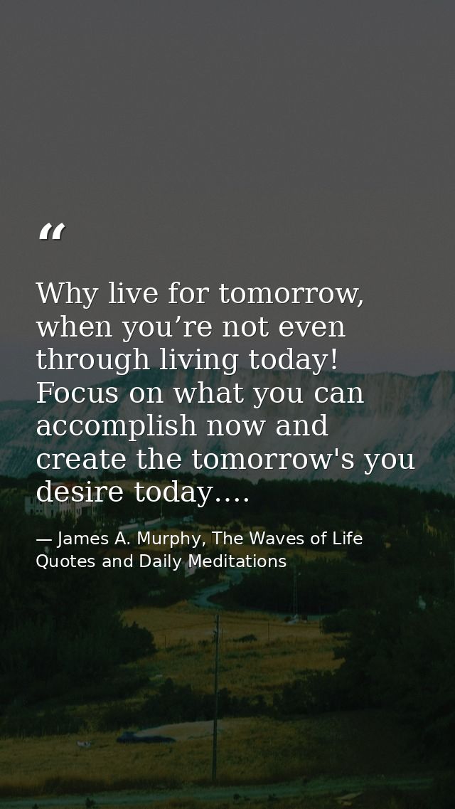 Why live for tomorrow, when you’re not even through living today! Focus on what you can accomplish now and create the to — James A. Murphy, The Waves of Life Quotes and Daily Meditations