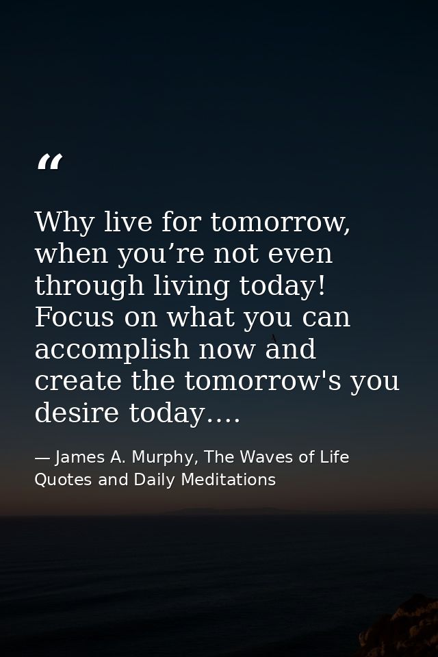 Why live for tomorrow, when you’re not even through living today! Focus on what you can accomplish now and create the to — James A. Murphy, The Waves of Life Quotes and Daily Meditations