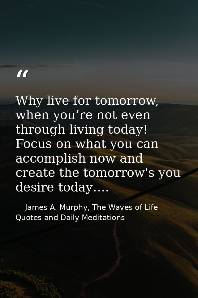Why live for tomorrow, when you’re not even through living today! Focus on what you can accomplish now and create the to — James A. Murphy, The Waves of Life Quotes and Daily Meditations