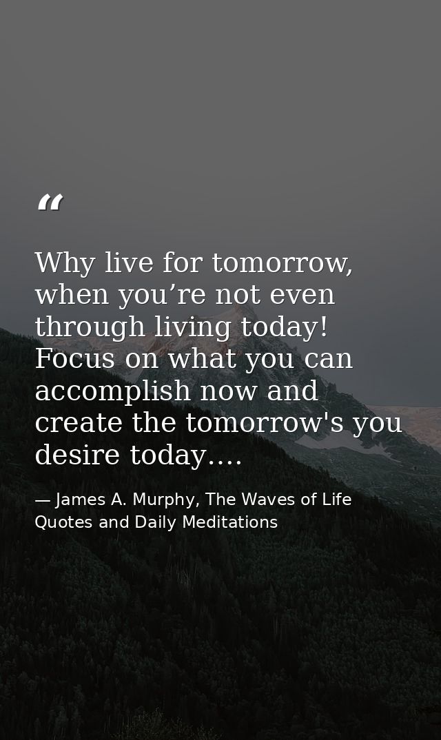Why live for tomorrow, when you’re not even through living today! Focus on what you can accomplish now and create the to — James A. Murphy, The Waves of Life Quotes and Daily Meditations