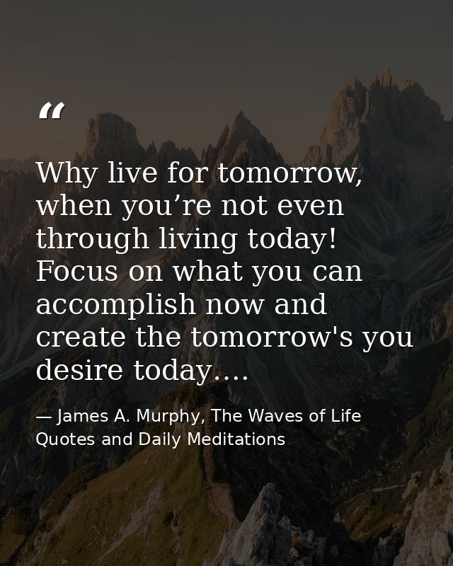 Why live for tomorrow, when you’re not even through living today! Focus on what you can accomplish now and create the to — James A. Murphy, The Waves of Life Quotes and Daily Meditations