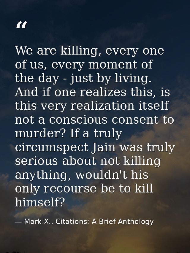 We are killing, every one of us, every moment of the day - just by living. And if one realizes this, is this very realiz — Mark X., Citations: A Brief Anthology