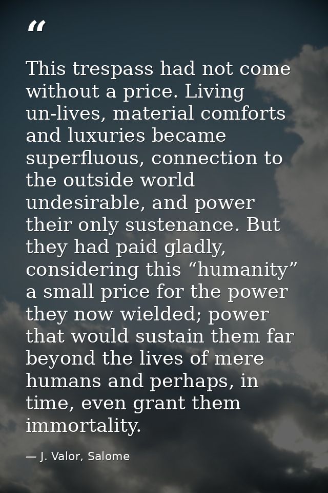This trespass had not come without a price. Living un-lives, material comforts and luxuries became superfluous, connecti — J. Valor, Salome