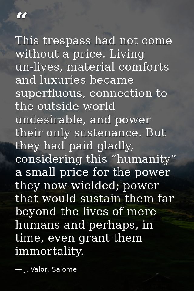 This trespass had not come without a price. Living un-lives, material comforts and luxuries became superfluous, connecti — J. Valor, Salome