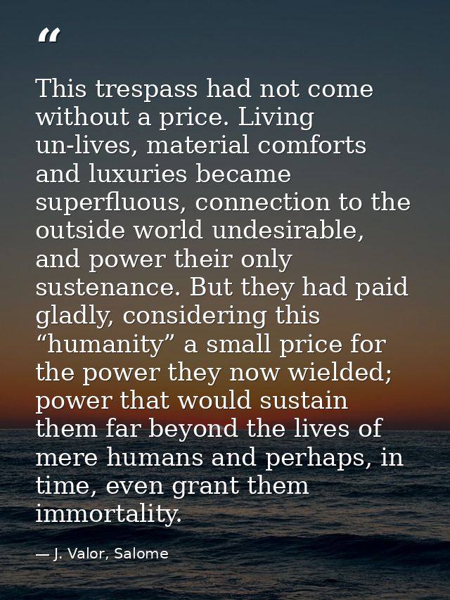 This trespass had not come without a price. Living un-lives, material comforts and luxuries became superfluous, connecti — J. Valor, Salome