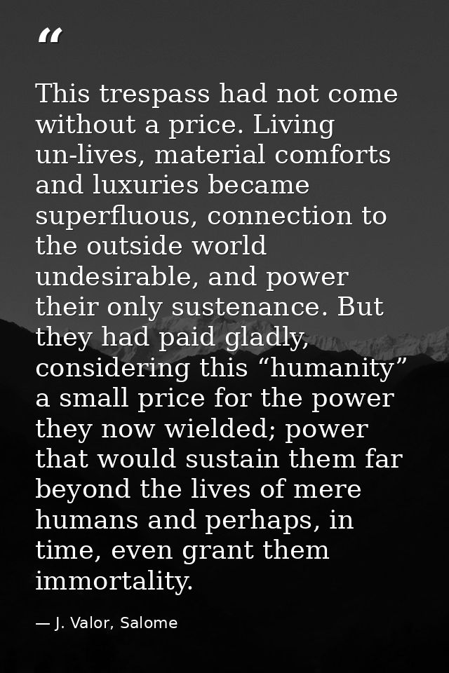 This trespass had not come without a price. Living un-lives, material comforts and luxuries became superfluous, connecti — J. Valor, Salome