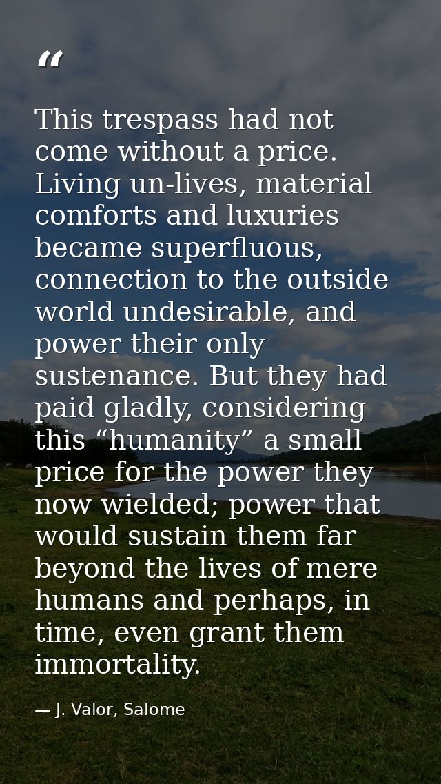 This trespass had not come without a price. Living un-lives, material comforts and luxuries became superfluous, connecti — J. Valor, Salome