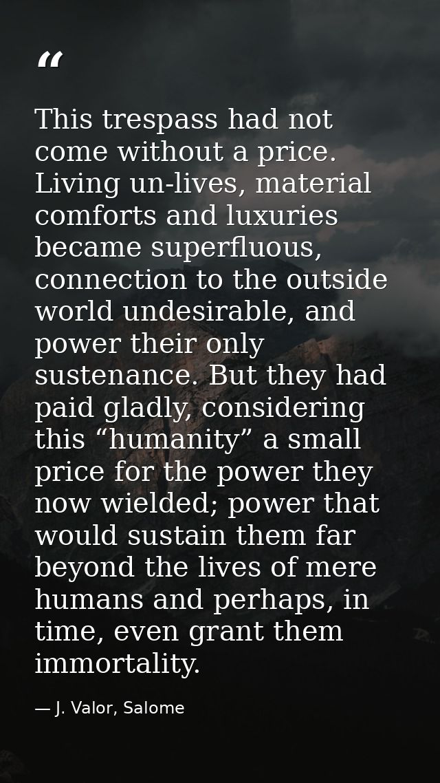 This trespass had not come without a price. Living un-lives, material comforts and luxuries became superfluous, connecti — J. Valor, Salome