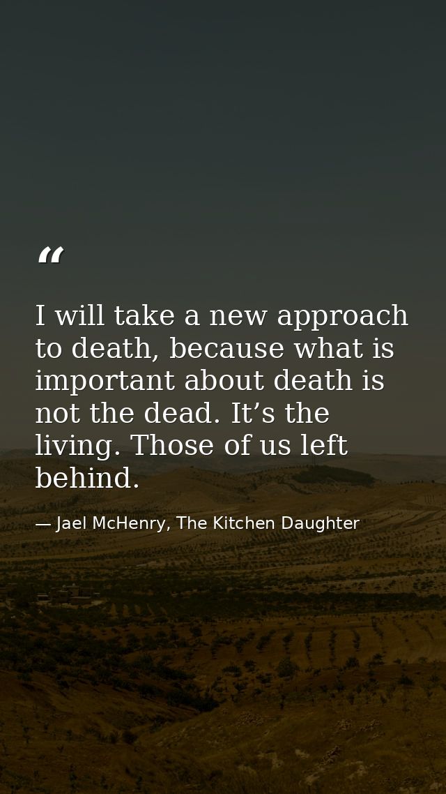 I will take a new approach to death, because what is important about death is not the dead. It’s the living. Those of us — Jael McHenry, The Kitchen Daughter