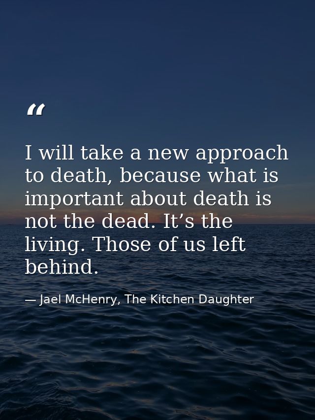 I will take a new approach to death, because what is important about death is not the dead. It’s the living. Those of us — Jael McHenry, The Kitchen Daughter