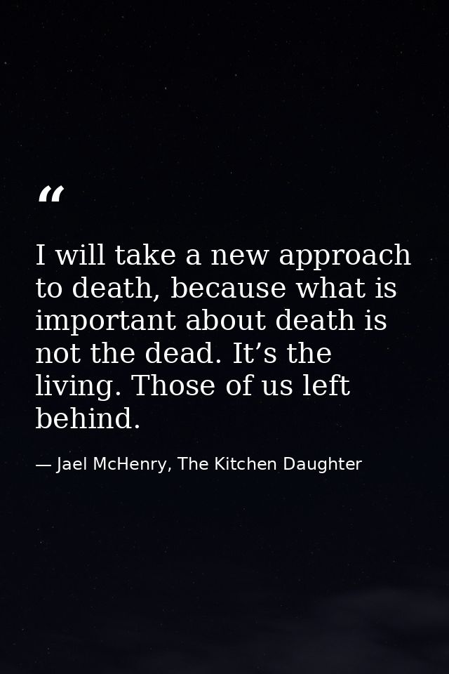 I will take a new approach to death, because what is important about death is not the dead. It’s the living. Those of us — Jael McHenry, The Kitchen Daughter