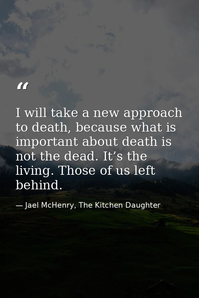 I will take a new approach to death, because what is important about death is not the dead. It’s the living. Those of us — Jael McHenry, The Kitchen Daughter