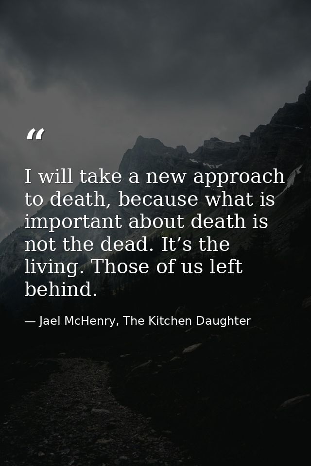I will take a new approach to death, because what is important about death is not the dead. It’s the living. Those of us — Jael McHenry, The Kitchen Daughter