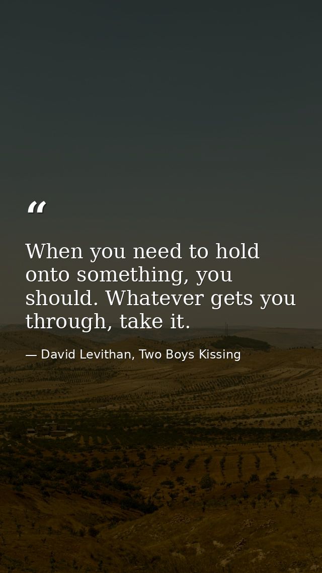 When you need to hold onto something, you should. Whatever gets you through, take it. — David Levithan, Two Boys Kissing