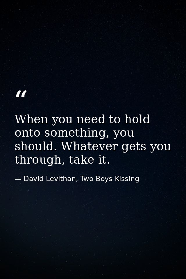 When you need to hold onto something, you should. Whatever gets you through, take it. — David Levithan, Two Boys Kissing