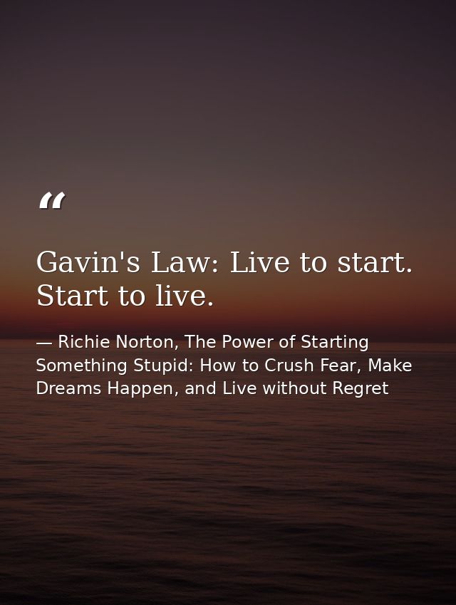 Gavin's Law: Live to start. Start to live. — Richie Norton, The Power of Starting Something Stupid: How to Crush Fear, Make Dreams Happen, and Live without Regret