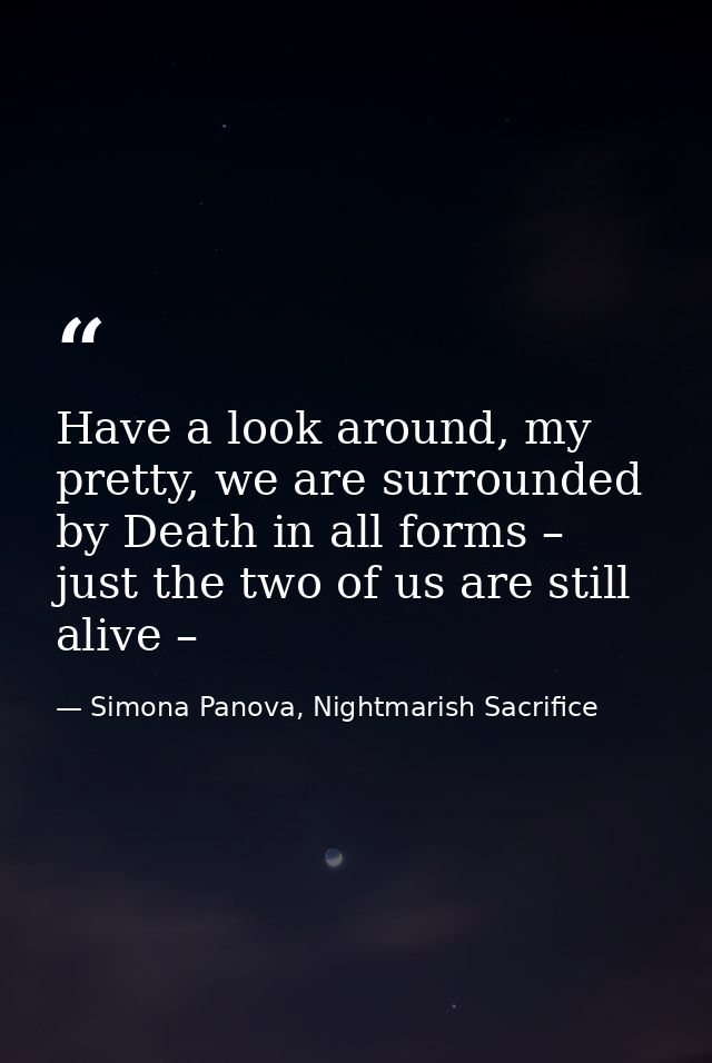 Have a look around, my pretty, we are surrounded by Death in all forms – just the two of us are still alive – — Simona Panova, Nightmarish Sacrifice