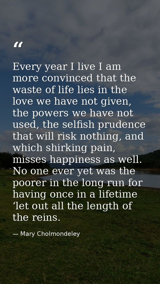 Every year I live I am more convinced that the waste of life lies in the love we have not given, the powers we have not  — Mary Cholmondeley