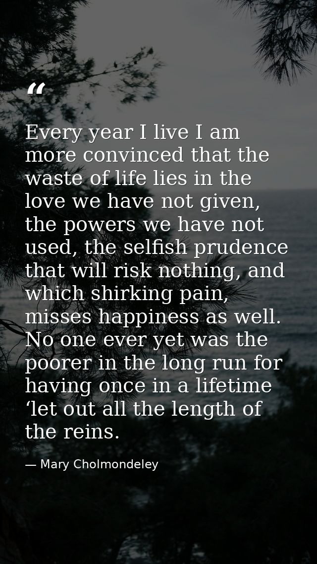 Every year I live I am more convinced that the waste of life lies in the love we have not given, the powers we have not  — Mary Cholmondeley