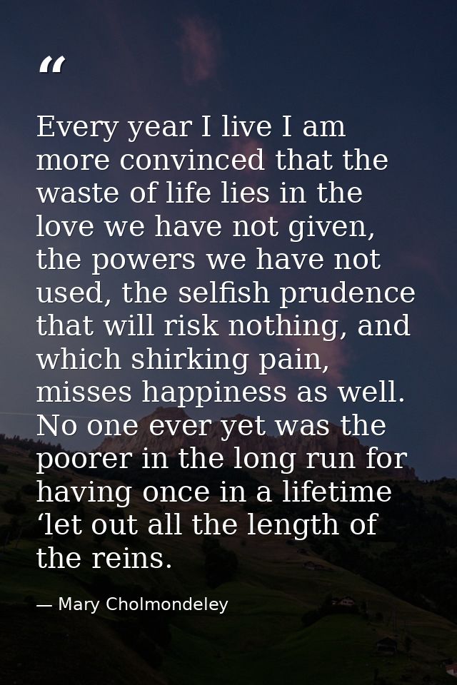 Every year I live I am more convinced that the waste of life lies in the love we have not given, the powers we have not  — Mary Cholmondeley