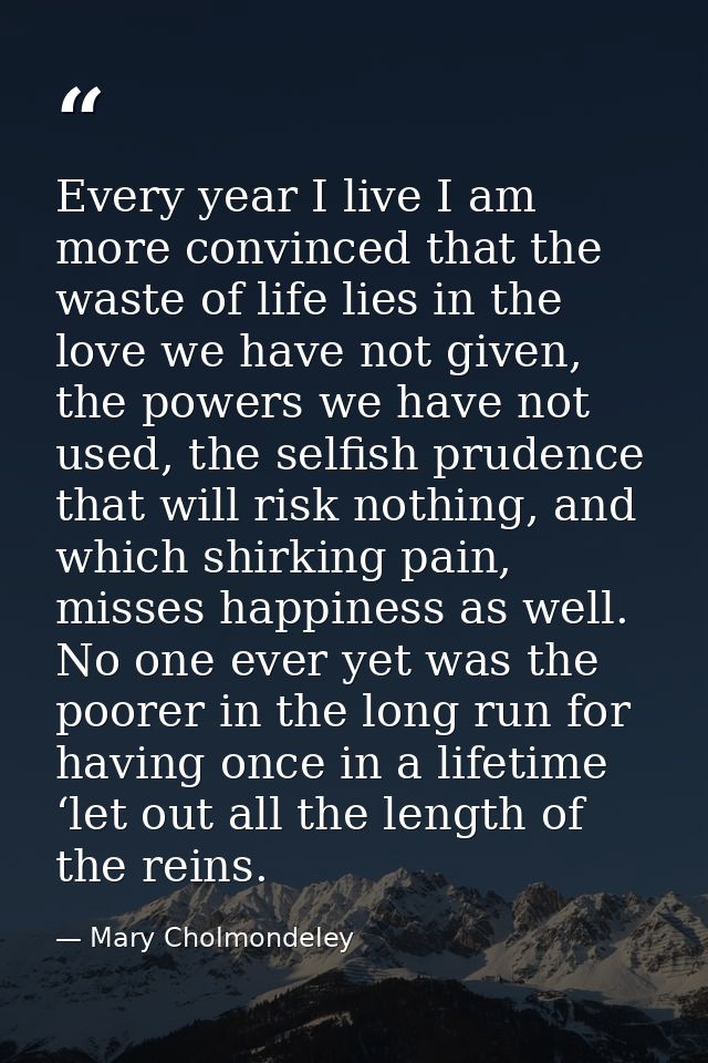 Every year I live I am more convinced that the waste of life lies in the love we have not given, the powers we have not  — Mary Cholmondeley