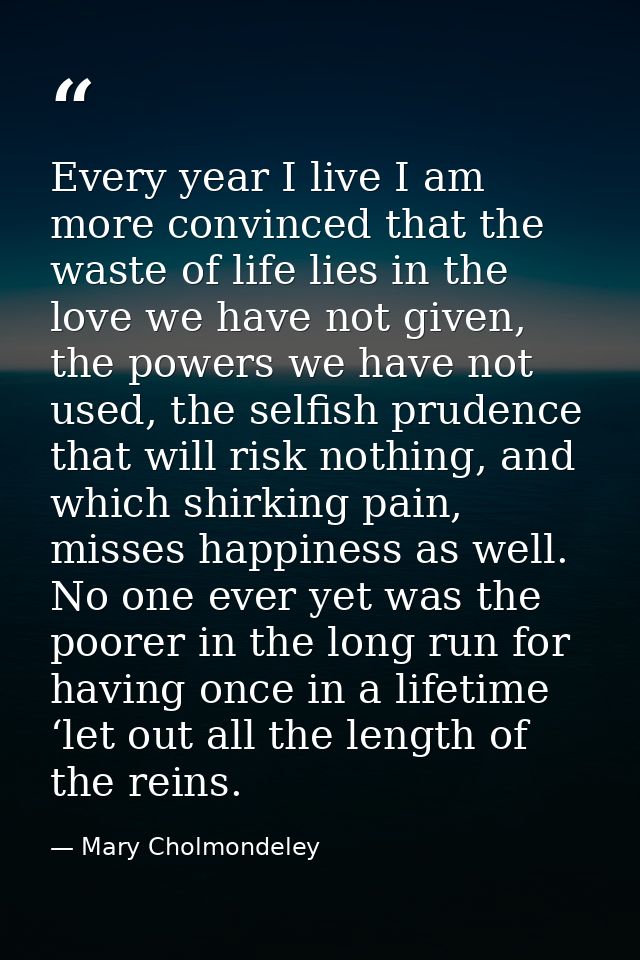 Every year I live I am more convinced that the waste of life lies in the love we have not given, the powers we have not  — Mary Cholmondeley