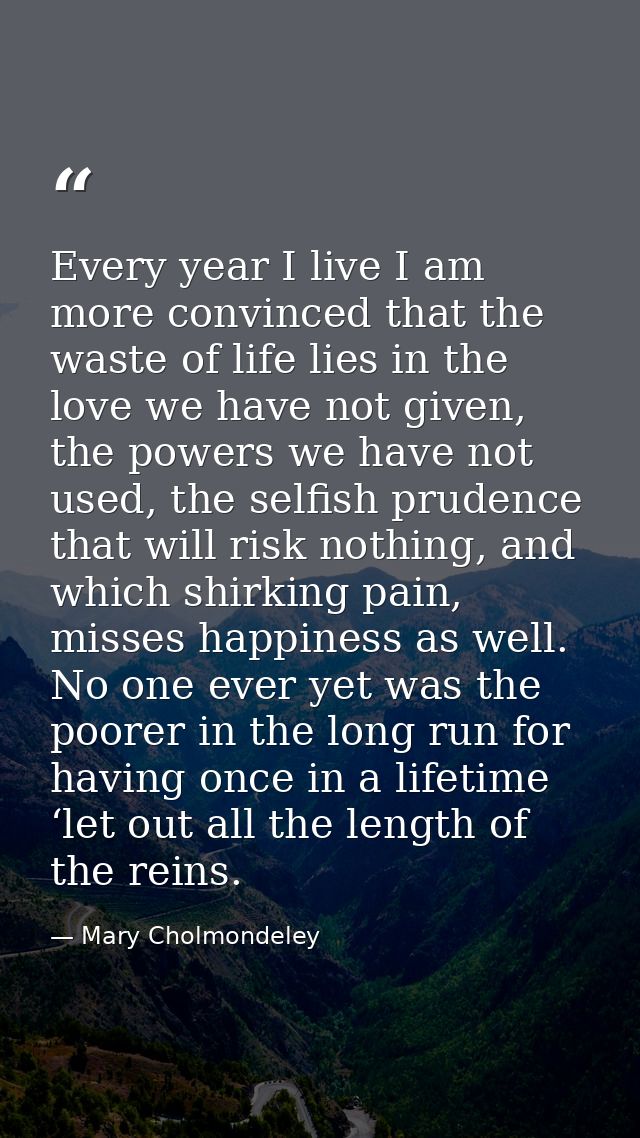 Every year I live I am more convinced that the waste of life lies in the love we have not given, the powers we have not  — Mary Cholmondeley