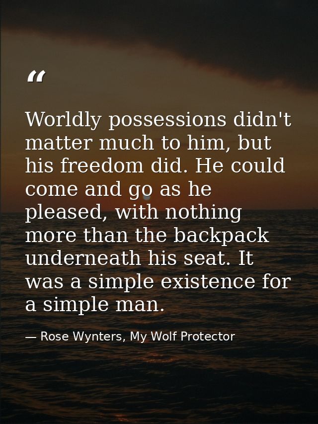 Worldly possessions didn't matter much to him, but his freedom did. He could come and go as he pleased, with nothing mor — Rose Wynters, My Wolf Protector