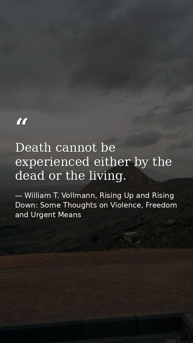 Death cannot be experienced either by the dead or the living. — William T. Vollmann, Rising Up and Rising Down: Some Thoughts on Violence, Freedom and Urgent Means