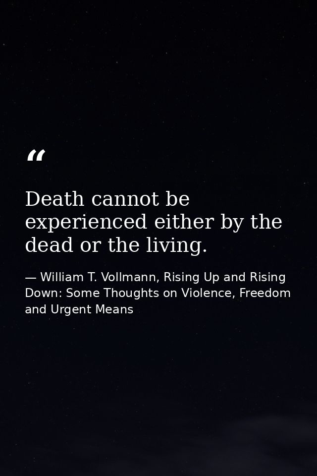Death cannot be experienced either by the dead or the living. — William T. Vollmann, Rising Up and Rising Down: Some Thoughts on Violence, Freedom and Urgent Means