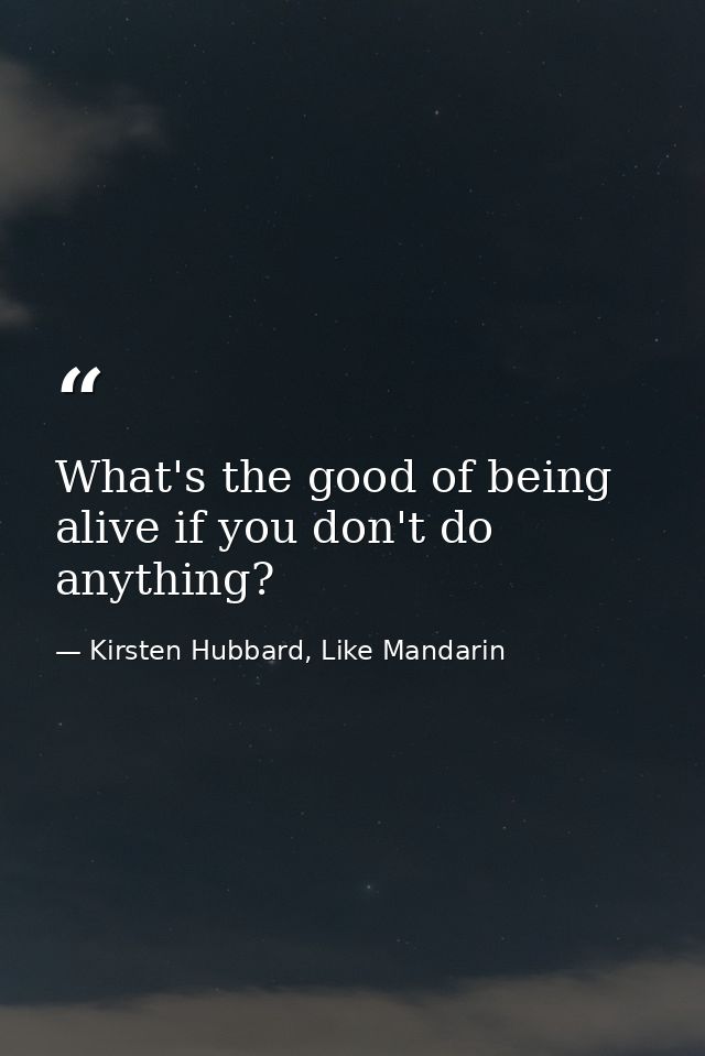 What's the good of being alive if you don't do anything? — Kirsten Hubbard, Like Mandarin