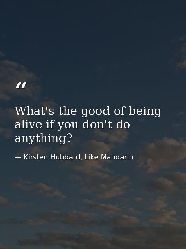 What's the good of being alive if you don't do anything? — Kirsten Hubbard, Like Mandarin