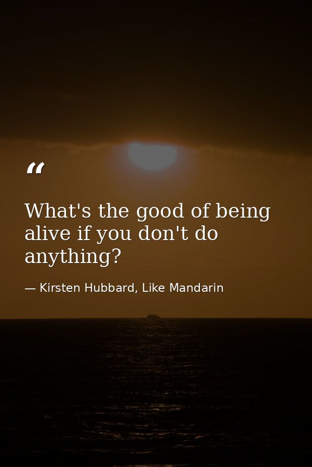 What's the good of being alive if you don't do anything? — Kirsten Hubbard, Like Mandarin