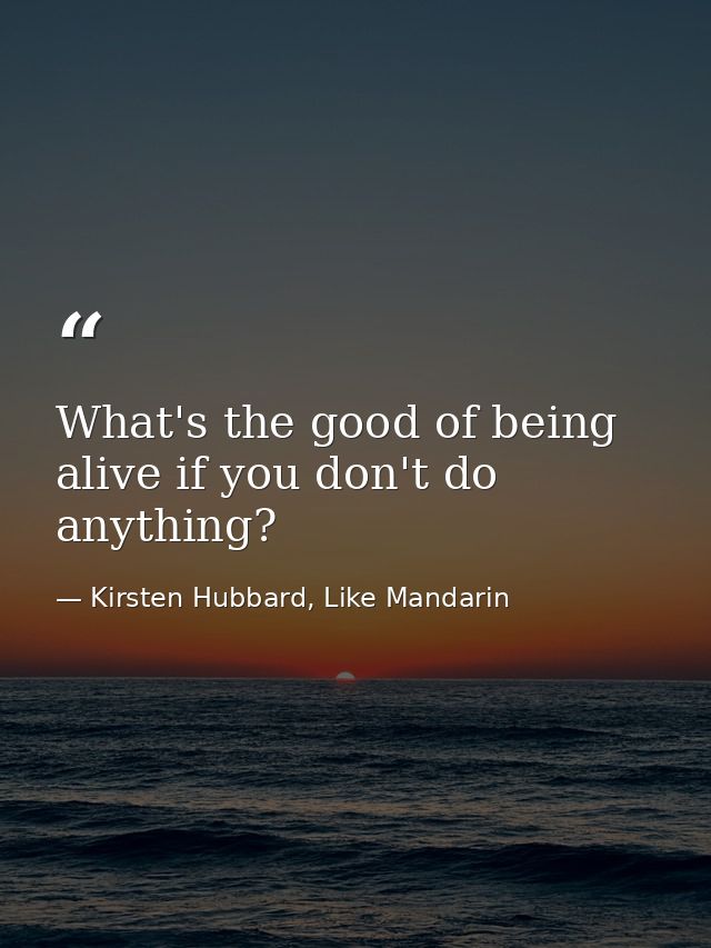 What's the good of being alive if you don't do anything? — Kirsten Hubbard, Like Mandarin
