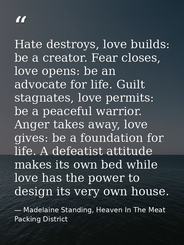 Hate destroys, love builds: be a creator. Fear closes, love opens: be an advocate for life. Guilt stagnates, love permit — Madelaine Standing, Heaven In The Meat Packing District