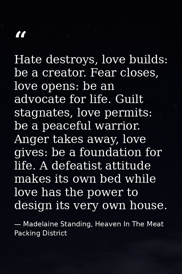Hate destroys, love builds: be a creator. Fear closes, love opens: be an advocate for life. Guilt stagnates, love permit — Madelaine Standing, Heaven In The Meat Packing District