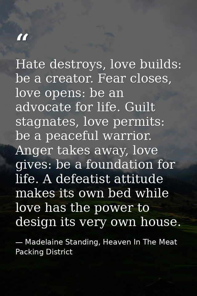 Hate destroys, love builds: be a creator. Fear closes, love opens: be an advocate for life. Guilt stagnates, love permit — Madelaine Standing, Heaven In The Meat Packing District