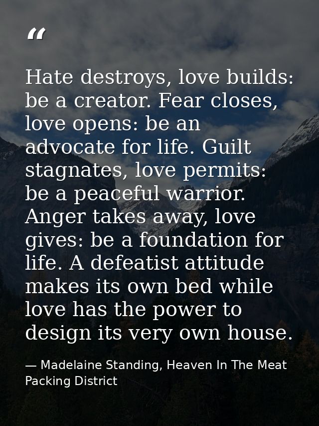 Hate destroys, love builds: be a creator. Fear closes, love opens: be an advocate for life. Guilt stagnates, love permit — Madelaine Standing, Heaven In The Meat Packing District