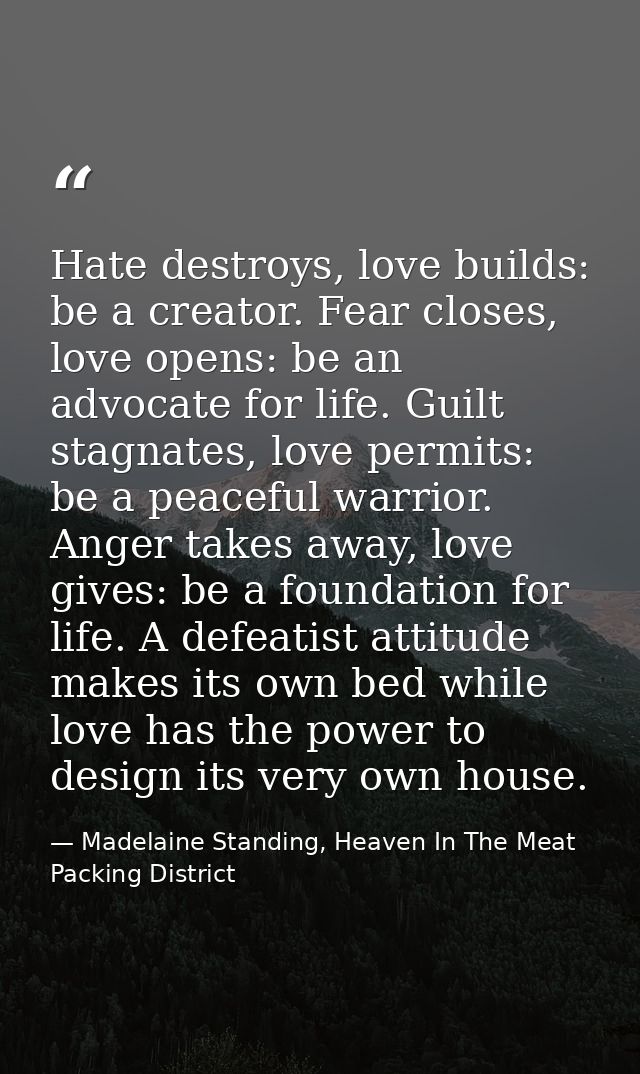 Hate destroys, love builds: be a creator. Fear closes, love opens: be an advocate for life. Guilt stagnates, love permit — Madelaine Standing, Heaven In The Meat Packing District